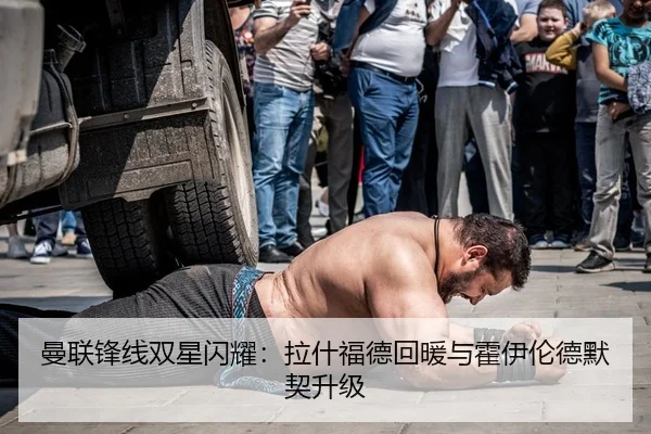 曼联锋线双星闪耀：拉什福德回暖与霍伊伦德默契升级